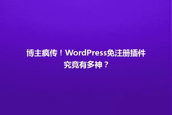 博主疯传!WordPress免注册插件究竟有多神? 一
