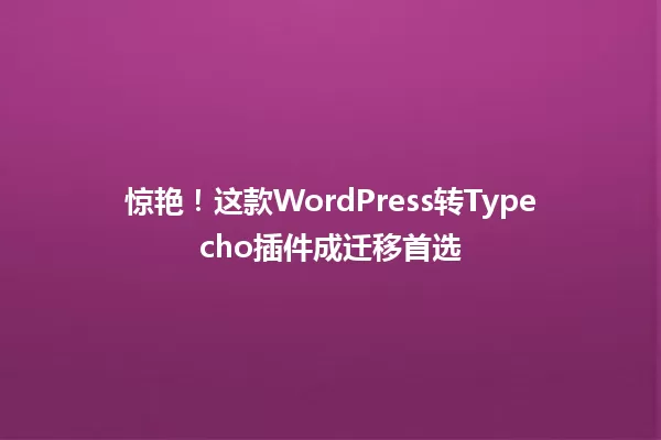 惊艳！这款WordPress转Typecho插件成迁移首选 一