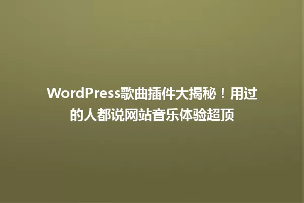 WordPress歌曲插件大揭秘!用过的人都说网站音乐体验超顶 一