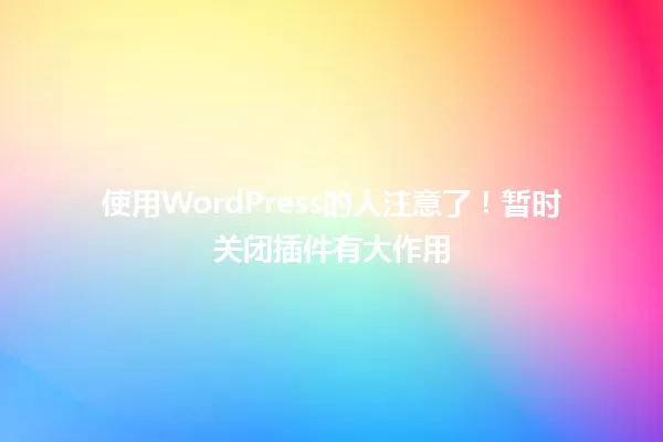 使用WordPress的人注意了!暂时关闭插件有大作用 一