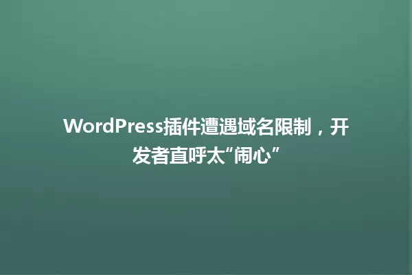 WordPress插件遭遇域名限制,开发者直呼太“闹心” 一