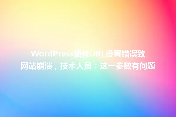 WordPress插件URL设置错误致网站崩溃，技术人员：这一参数有问题 一