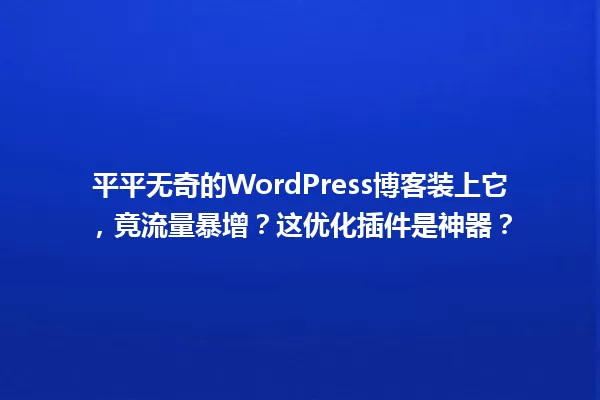 平平无奇的WordPress博客装上它,竟流量暴增?这优化插件是神器?  一