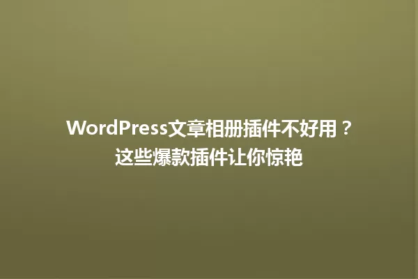 WordPress文章相册插件不好用?这些爆款插件让你惊艳 一