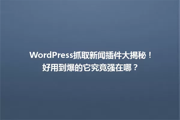 WordPress抓取新闻插件大揭秘!好用到爆的它究竟强在哪? 一