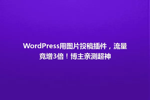 WordPress用图片投稿插件,流量竟增3倍!博主亲测超神 一