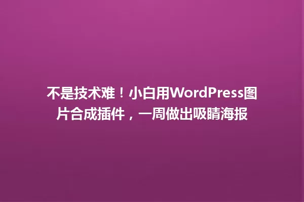 不是技术难！小白用WordPress图片合成插件，一周做出吸睛海报 一