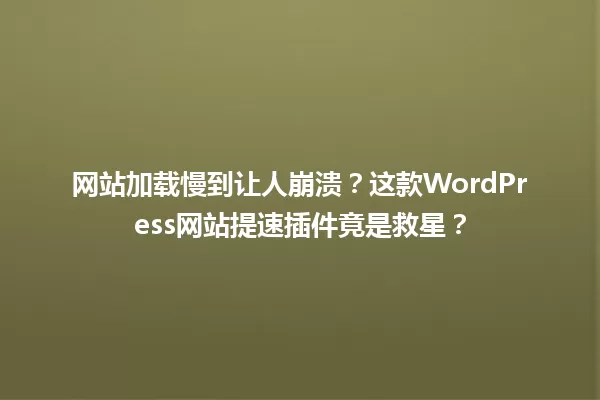 网站加载慢到让人崩溃？这款WordPress网站提速插件竟是救星？  一