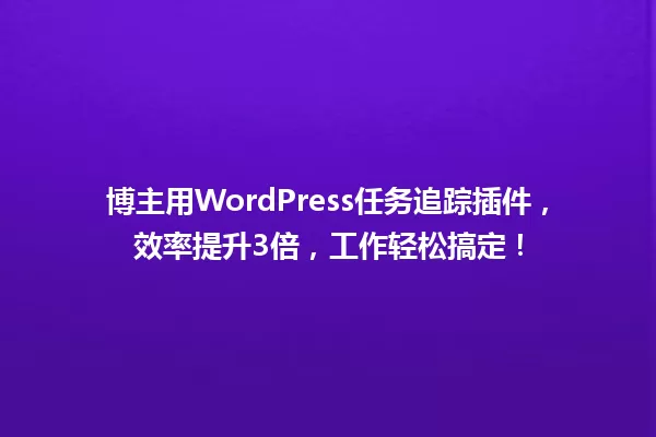 博主用WordPress任务追踪插件，效率提升3倍，工作轻松搞定！  一