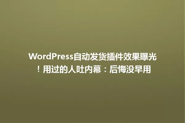 WordPress自动发货插件效果曝光!用过的人吐内幕:后悔没早用 一