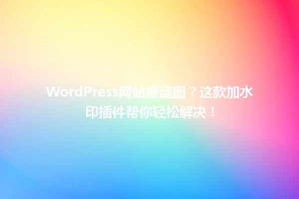 WordPress网站被盗图?这款加水印插件帮你轻松解决! 一