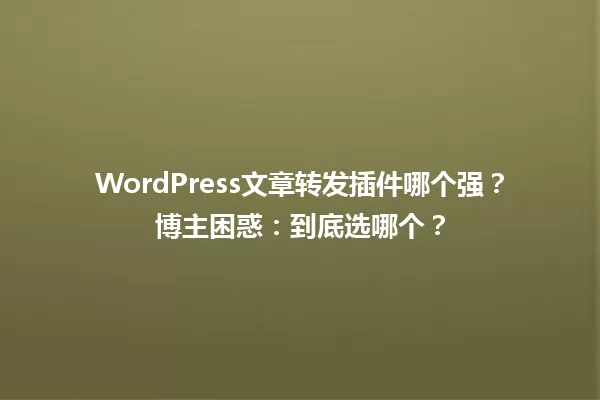 WordPress文章转发插件哪个强?博主困惑:到底选哪个? 一