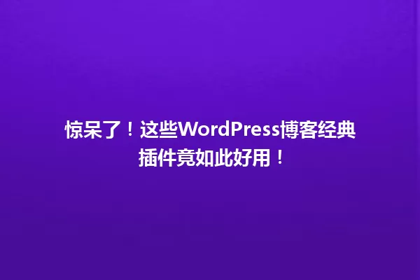 惊呆了！这些WordPress博客经典插件竟如此好用！ 一