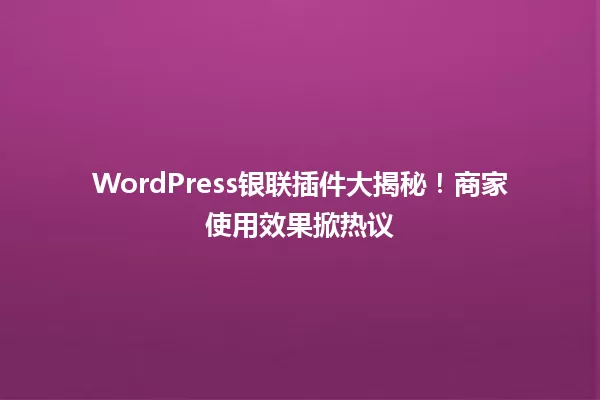 WordPress银联插件大揭秘！商家使用效果掀热议 一