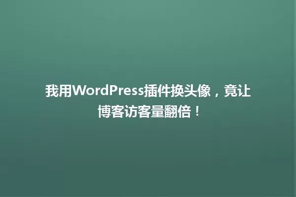 我用WordPress插件换头像，竟让博客访客量翻倍！ 一