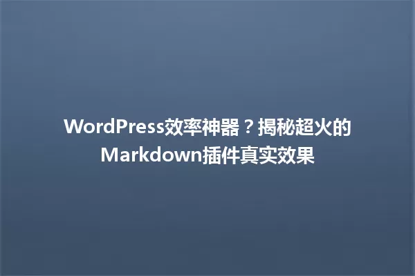 WordPress效率神器?揭秘超火的Markdown插件真实效果 一