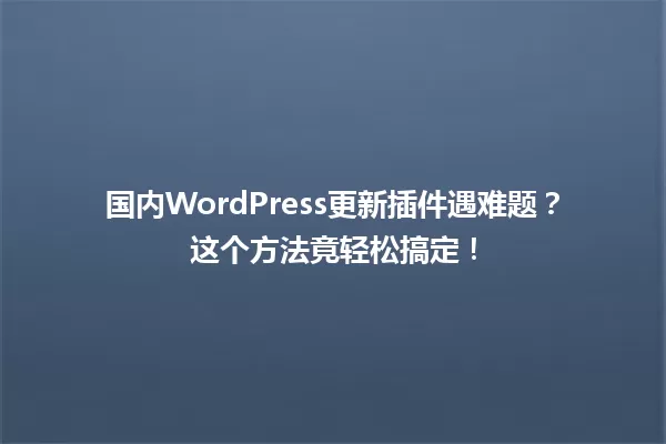 国内WordPress更新插件遇难题？这个方法竟轻松搞定！  一