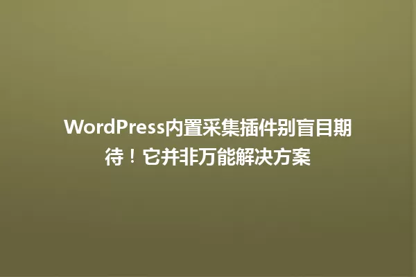 WordPress内置采集插件别盲目期待！它并非万能解决方案 一