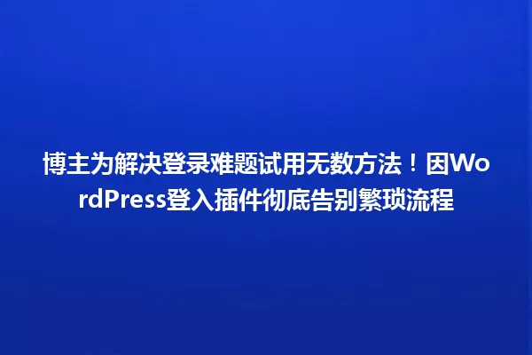 博主为解决登录难题试用无数方法！因WordPress登入插件彻底告别繁琐流程 一