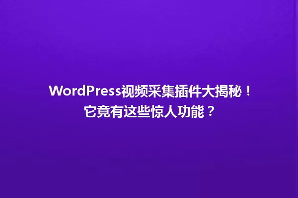 WordPress视频采集插件大揭秘!它竟有这些惊人功能? 一