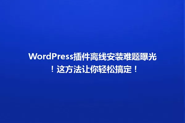 WordPress插件离线安装难题曝光！这方法让你轻松搞定！  一