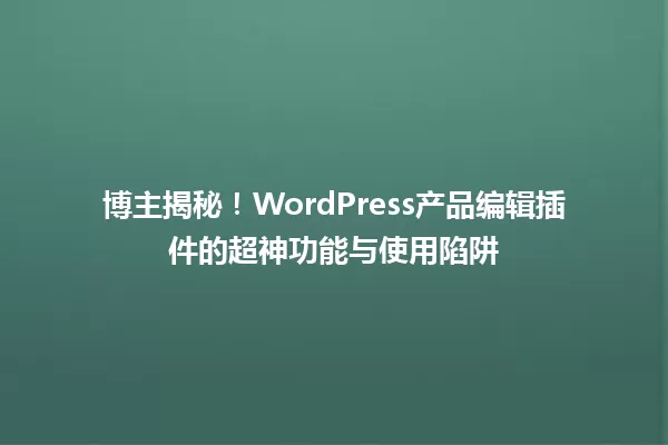 博主揭秘！WordPress产品编辑插件的超神功能与使用陷阱 一