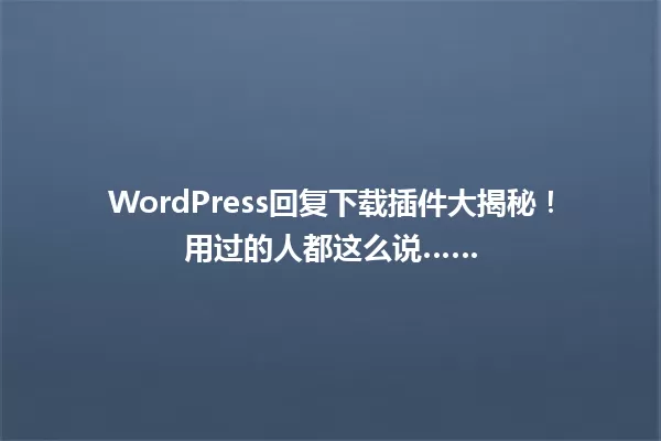 WordPress回复下载插件大揭秘！用过的人都这么说…… 一