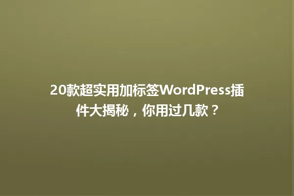 20款超实用加标签WordPress插件大揭秘,你用过几款? 一