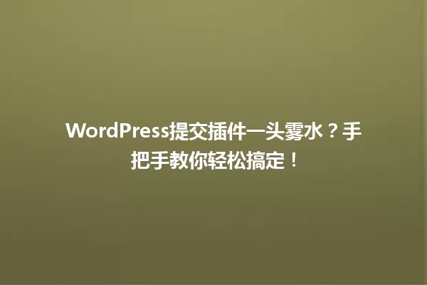 WordPress提交插件一头雾水?手把手教你轻松搞定! 一
