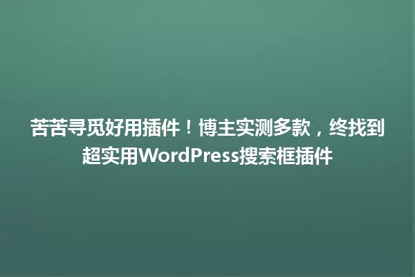 苦苦寻觅好用插件!博主实测多款,终找到超实用WordPress搜索框插件 一