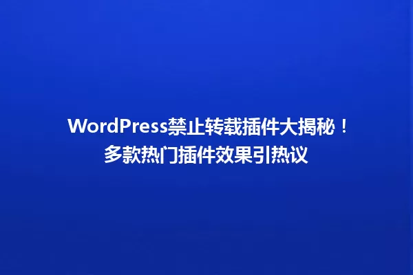 WordPress禁止转载插件大揭秘！多款热门插件效果引热议 一