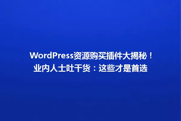 WordPress资源购买插件大揭秘！业内人士吐干货：这些才是首选 一