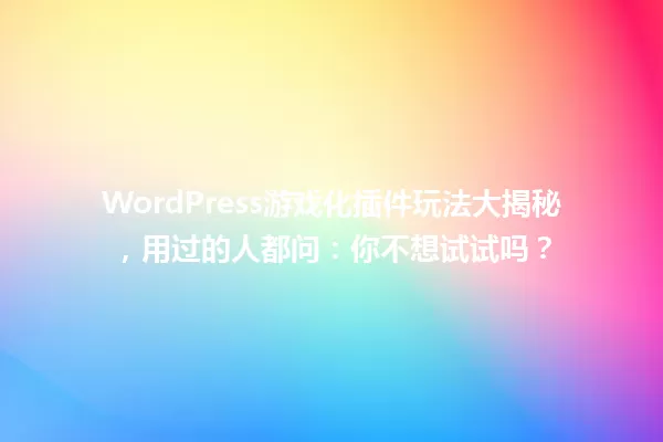 WordPress游戏化插件玩法大揭秘，用过的人都问：你不想试试吗？ 一