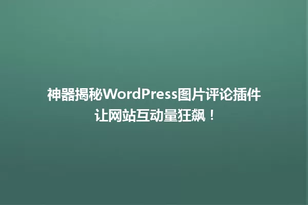 神器揭秘WordPress图片评论插件让网站互动量狂飙! 一