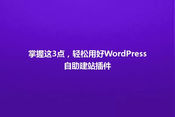 掌握这3点，轻松用好WordPress自助建站插件 一