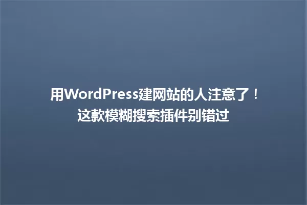 用WordPress建网站的人注意了！这款模糊搜索插件别错过 一