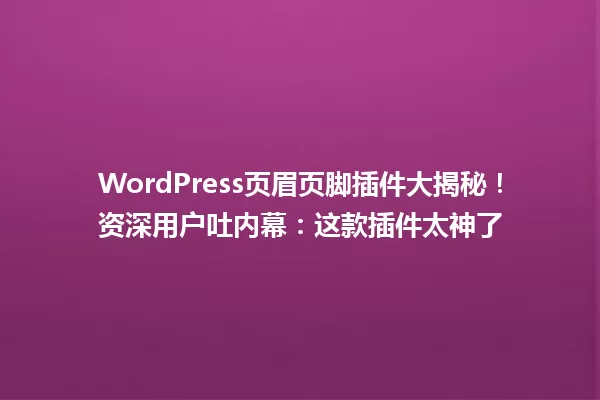WordPress页眉页脚插件大揭秘！资深用户吐内幕：这款插件太神了 一