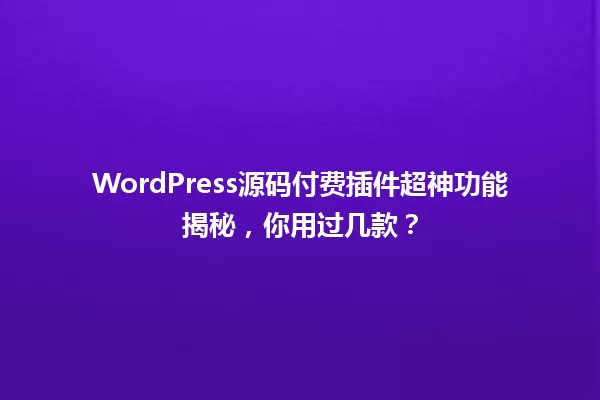 WordPress源码付费插件超神功能揭秘，你用过几款？  一