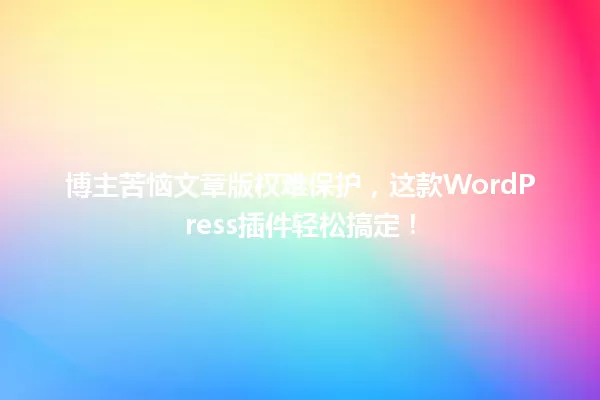 博主苦恼文章版权难保护,这款WordPress插件轻松搞定! 一