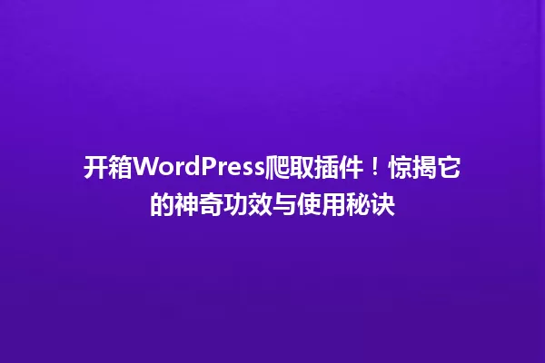 开箱WordPress爬取插件！惊揭它的神奇功效与使用秘诀 一