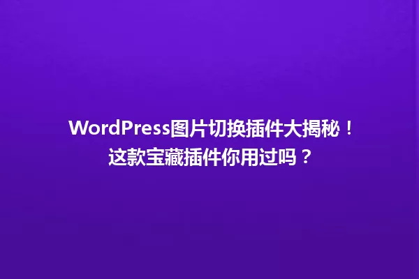 WordPress图片切换插件大揭秘！这款宝藏插件你用过吗？  一
