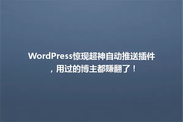 WordPress惊现超神自动推送插件，用过的博主都赚翻了！  一