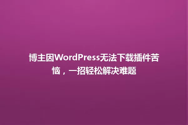 博主因WordPress无法下载插件苦恼，一招轻松解决难题 一
