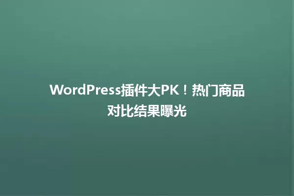 WordPress插件大PK！热门商品对比结果曝光 一