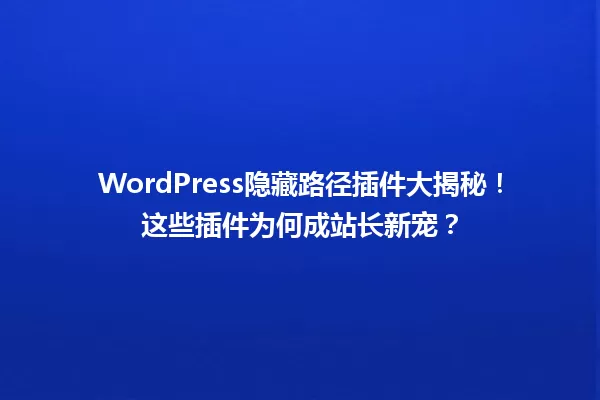 WordPress隐藏路径插件大揭秘!这些插件为何成站长新宠? 一