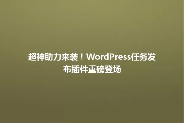 超神助力来袭!WordPress任务发布插件重磅登场 一