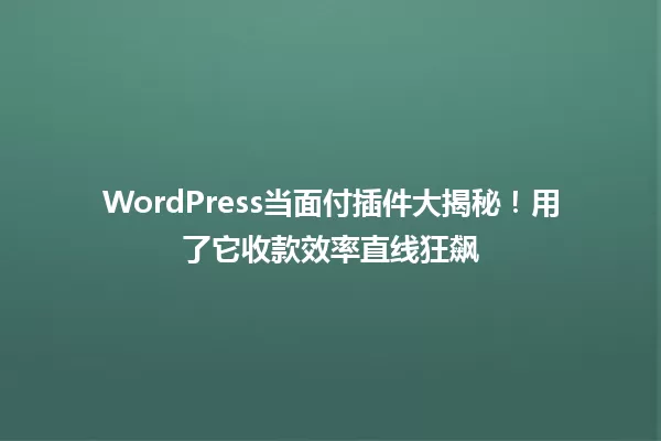 WordPress当面付插件大揭秘！用了它收款效率直线狂飙 一
