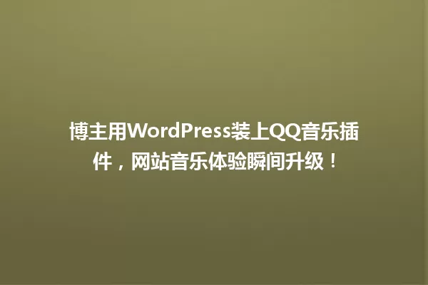 博主用WordPress装上QQ音乐插件,网站音乐体验瞬间升级! 一