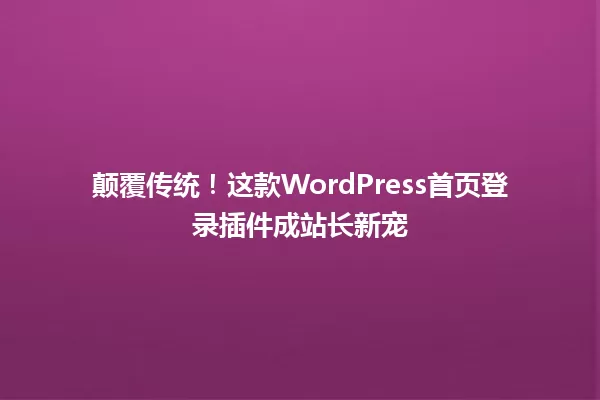 颠覆传统！这款WordPress首页登录插件成站长新宠 一