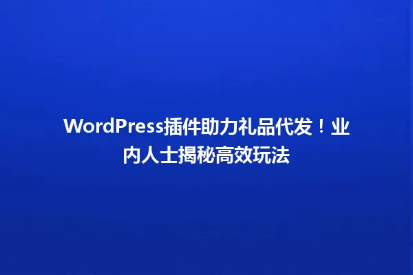WordPress插件助力礼品代发！业内人士揭秘高效玩法 一